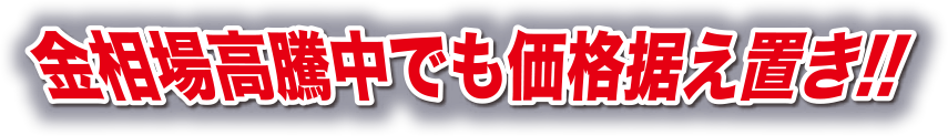 金相場高騰中でも価格据え置き！！