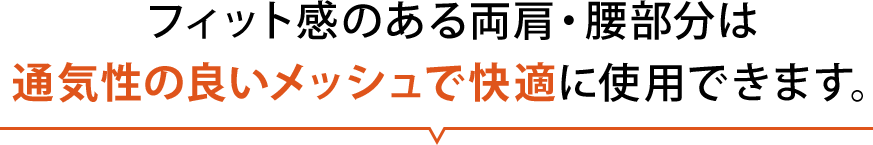 フィット感のある両肩・腰部分は通気性の良いメッシュで快適に使用できます。