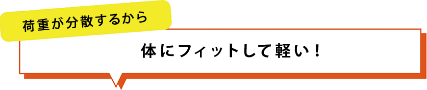 荷重が分散するから 体にフィットして軽い！