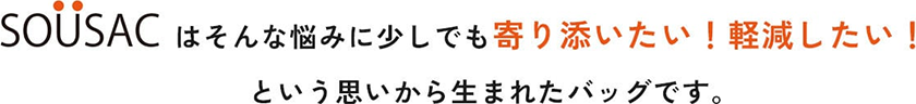 SOUSACはそんな悩みに少しでも寄り添いたい！軽減したい！という思いから生まれたバッグです。