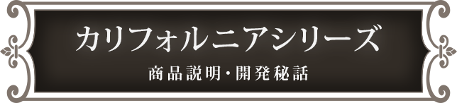 カリフォルニアシリーズ 商品説明・開発秘話