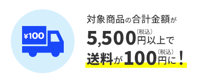 対象商品の合計金額が5,500円（税込）以上で送料が100円に！