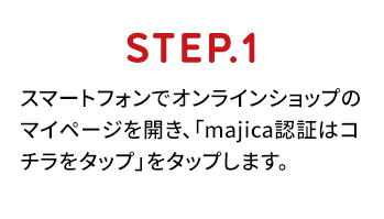 ステップ1 スマートフォンでオンラインショップのマイページを開き、「majica認証はコチラをタップ」をタップします。