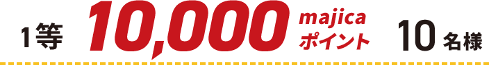 1等 10,000majicaポイント 10名様