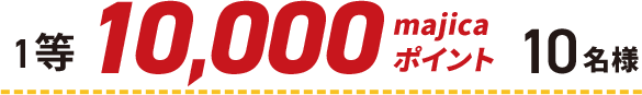 1等 10,000majicaポイント 10名様