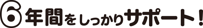 6年間をしっかりサポート！